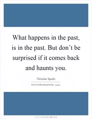 What happens in the past, is in the past. But don’t be surprised if it comes back and haunts you Picture Quote #1