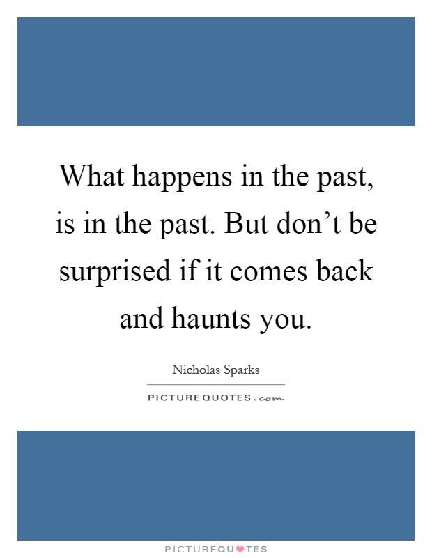 What happens in the past, is in the past. But don't be surprised if it comes back and haunts you Picture Quote #1