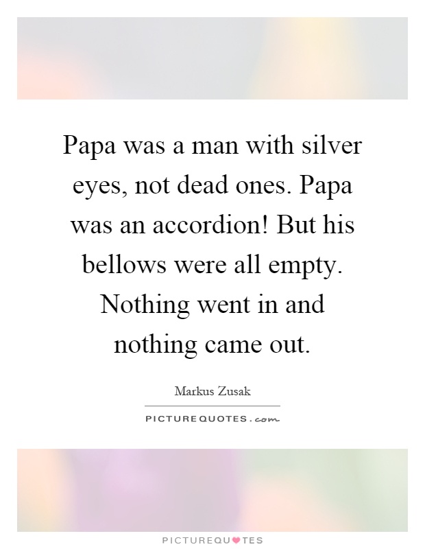 Papa was a man with silver eyes, not dead ones. Papa was an accordion! But his bellows were all empty. Nothing went in and nothing came out Picture Quote #1