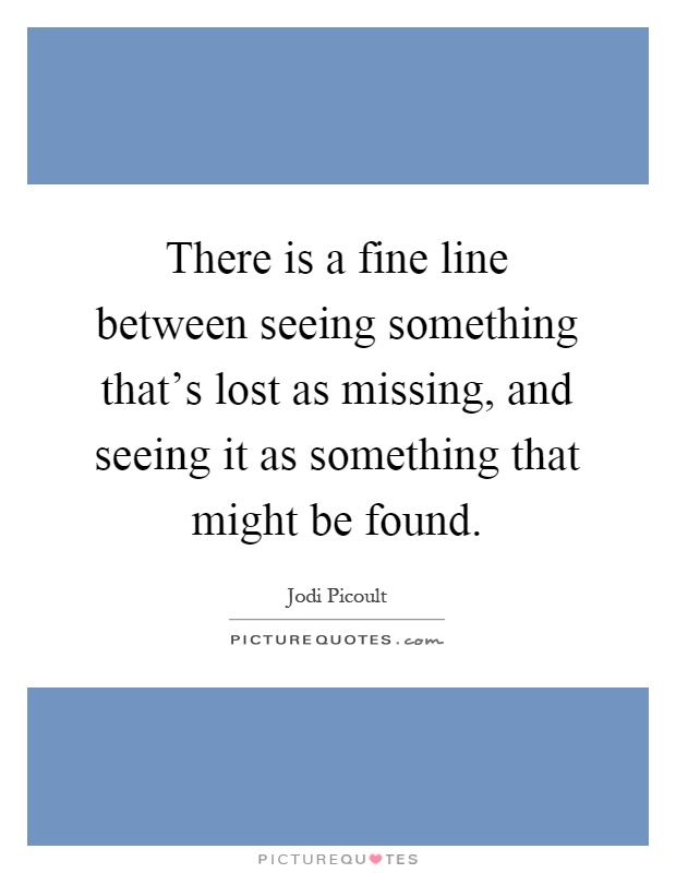 There is a fine line between seeing something that's lost as missing, and seeing it as something that might be found Picture Quote #1