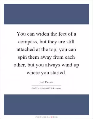 You can widen the feet of a compass, but they are still attached at the top; you can spin them away from each other, but you always wind up where you started Picture Quote #1