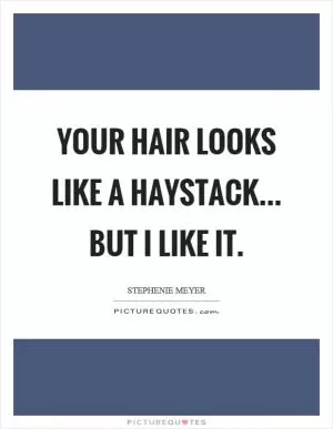 Your hair looks like a haystack... but I like it Picture Quote #1