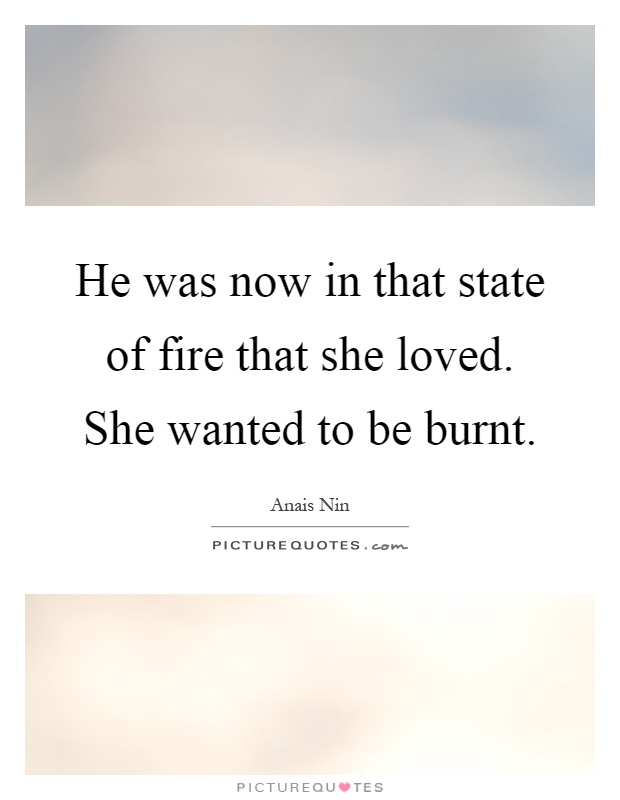 He was now in that state of fire that she loved. She wanted to be burnt Picture Quote #1