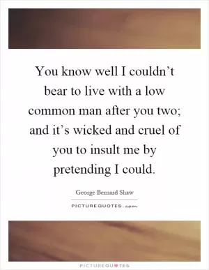 You know well I couldn’t bear to live with a low common man after you two; and it’s wicked and cruel of you to insult me by pretending I could Picture Quote #1