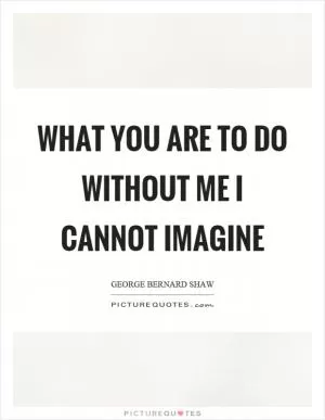 What you are to do without me I cannot imagine Picture Quote #1