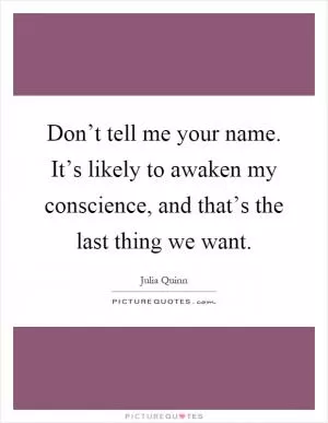 Don’t tell me your name. It’s likely to awaken my conscience, and that’s the last thing we want Picture Quote #1