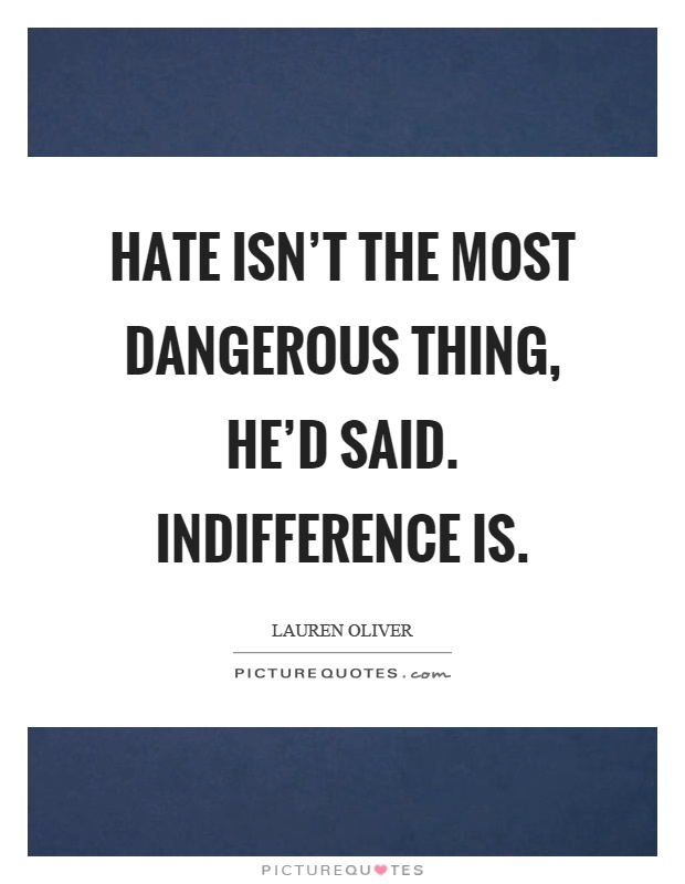 Hate isn't the most dangerous thing, he'd said. Indifference is Picture Quote #1