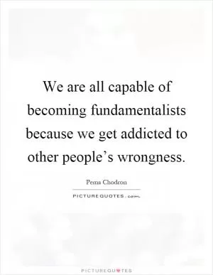 We are all capable of becoming fundamentalists because we get addicted to other people’s wrongness Picture Quote #1