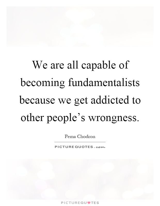 We are all capable of becoming fundamentalists because we get addicted to other people's wrongness Picture Quote #1