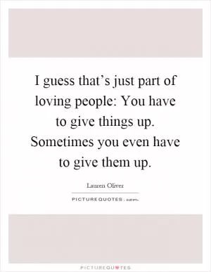 I guess that’s just part of loving people: You have to give things up. Sometimes you even have to give them up Picture Quote #1