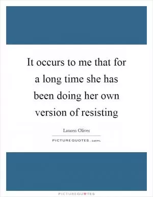 It occurs to me that for a long time she has been doing her own version of resisting Picture Quote #1