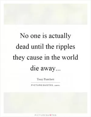 No one is actually dead until the ripples they cause in the world die away Picture Quote #1