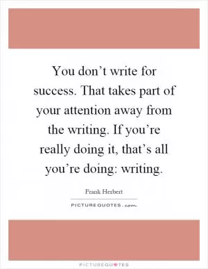 You don’t write for success. That takes part of your attention away from the writing. If you’re really doing it, that’s all you’re doing: writing Picture Quote #1