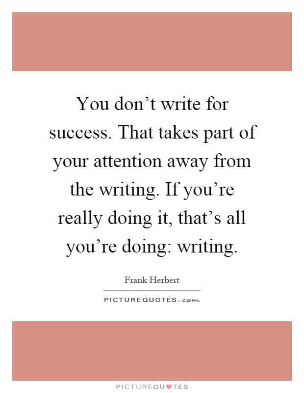 You don't write for success. That takes part of your attention away from the writing. If you're really doing it, that's all you're doing: writing Picture Quote #1