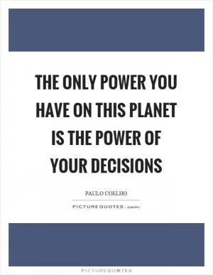 The only power you have on this planet is the power of your decisions Picture Quote #1