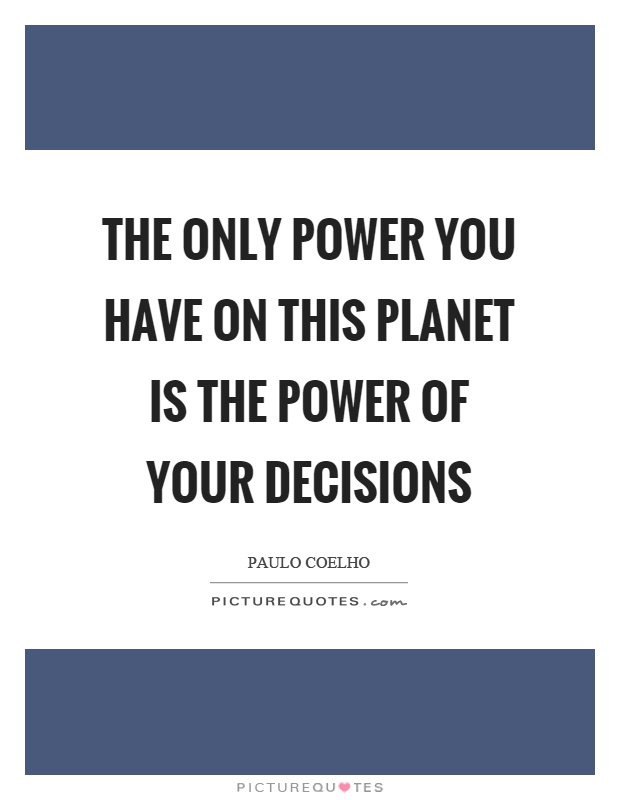 The only power you have on this planet is the power of your decisions Picture Quote #1