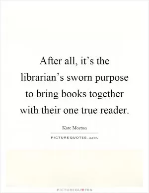 After all, it’s the librarian’s sworn purpose to bring books together with their one true reader Picture Quote #1