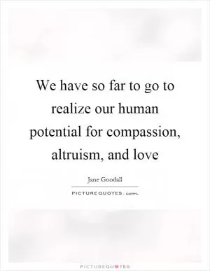 We have so far to go to realize our human potential for compassion, altruism, and love Picture Quote #1