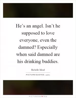 He’s an angel. Isn’t he supposed to love everyone, even the damned? Especially when said damned are his drinking buddies Picture Quote #1