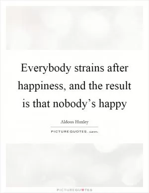 Everybody strains after happiness, and the result is that nobody’s happy Picture Quote #1