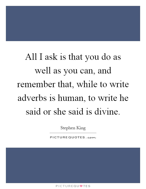 All I ask is that you do as well as you can, and remember that, while to write adverbs is human, to write he said or she said is divine Picture Quote #1
