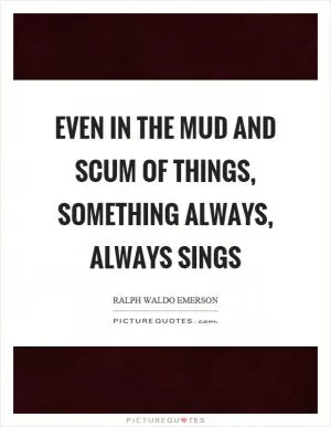 Even in the mud and scum of things, something always, always sings Picture Quote #1