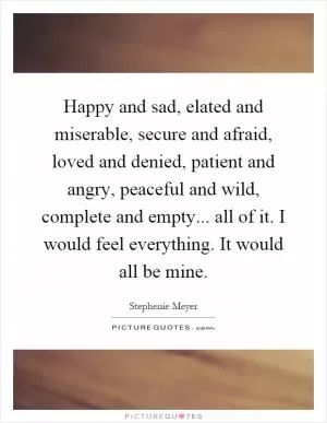 Happy and sad, elated and miserable, secure and afraid, loved and denied, patient and angry, peaceful and wild, complete and empty... all of it. I would feel everything. It would all be mine Picture Quote #1
