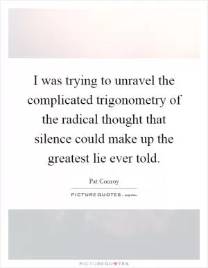 I was trying to unravel the complicated trigonometry of the radical thought that silence could make up the greatest lie ever told Picture Quote #1