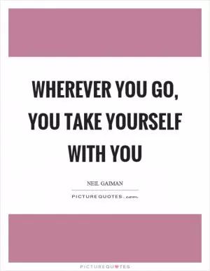 Wherever you go, you take yourself with you Picture Quote #1