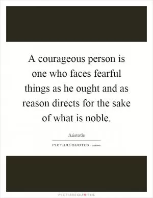 A courageous person is one who faces fearful things as he ought and as reason directs for the sake of what is noble Picture Quote #1