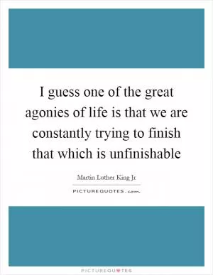 I guess one of the great agonies of life is that we are constantly trying to finish that which is unfinishable Picture Quote #1
