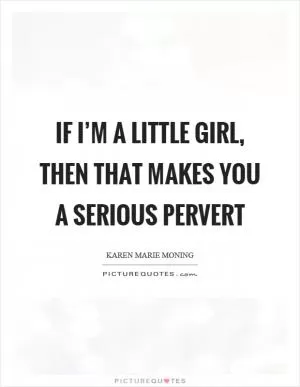 If I’m a little girl, then that makes you a serious pervert Picture Quote #1