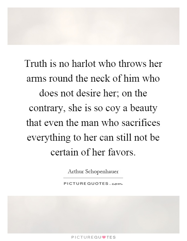 Truth is no harlot who throws her arms round the neck of him who does not desire her; on the contrary, she is so coy a beauty that even the man who sacrifices everything to her can still not be certain of her favors Picture Quote #1