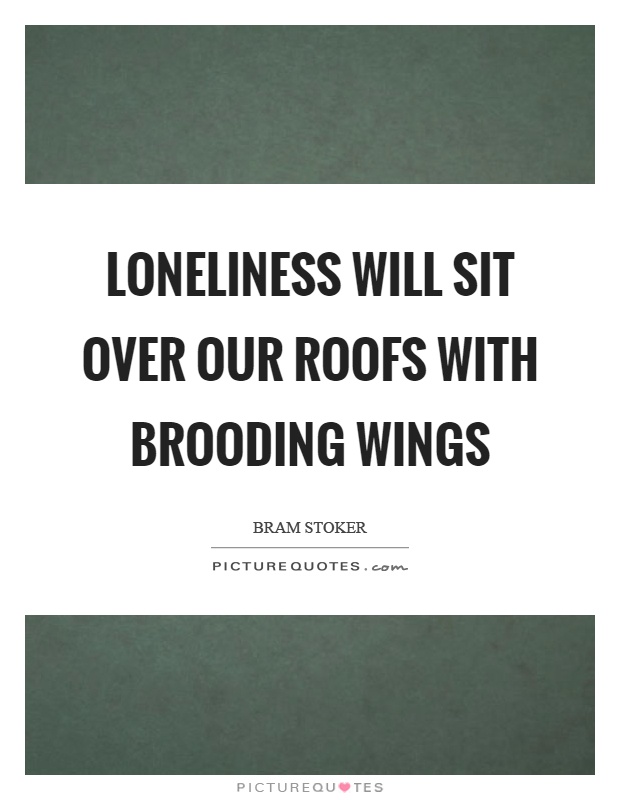 Loneliness will sit over our roofs with brooding wings Picture Quote #1