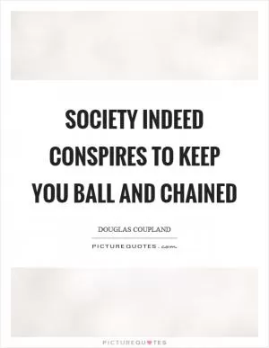Society indeed conspires to keep you ball and chained Picture Quote #1