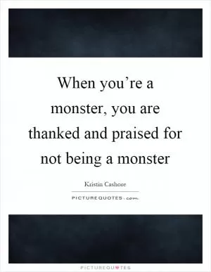 When you’re a monster, you are thanked and praised for not being a monster Picture Quote #1