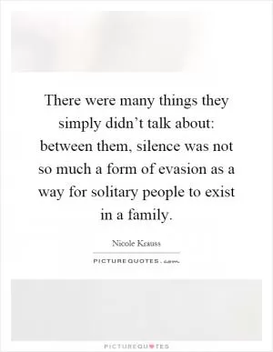 There were many things they simply didn’t talk about: between them, silence was not so much a form of evasion as a way for solitary people to exist in a family Picture Quote #1