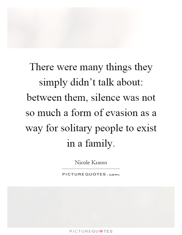 There were many things they simply didn't talk about: between them, silence was not so much a form of evasion as a way for solitary people to exist in a family Picture Quote #1