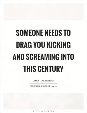Someone needs to drag you kicking and screaming into this century Picture Quote #1