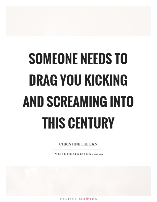 Someone needs to drag you kicking and screaming into this century Picture Quote #1