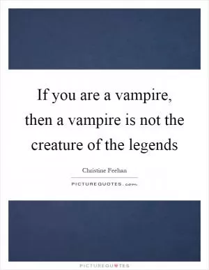 If you are a vampire, then a vampire is not the creature of the legends Picture Quote #1