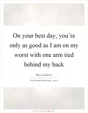 On your best day, you’re only as good as I am on my worst with one arm tied behind my back Picture Quote #1
