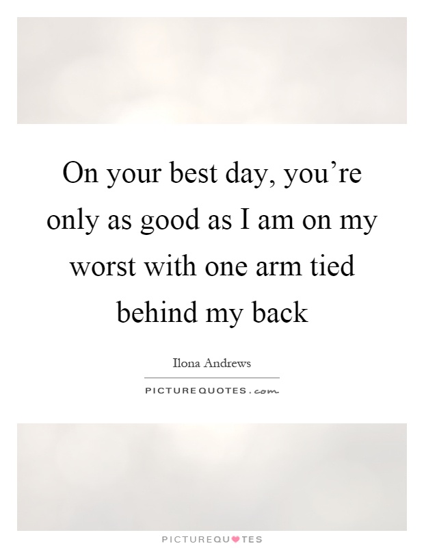 On your best day, you're only as good as I am on my worst with one arm tied behind my back Picture Quote #1