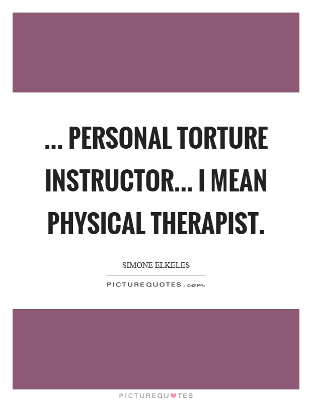 ... personal torture instructor... I mean physical therapist Picture Quote #1