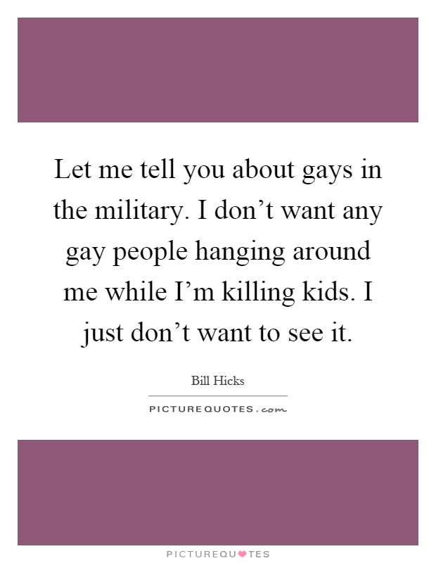 Let me tell you about gays in the military. I don't want any gay people hanging around me while I'm killing kids. I just don't want to see it Picture Quote #1