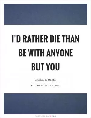I’d rather die than be with anyone but you Picture Quote #1
