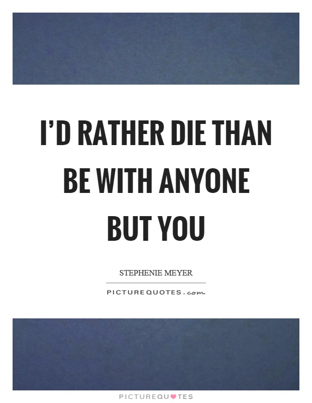 I'd rather die than be with anyone but you Picture Quote #1