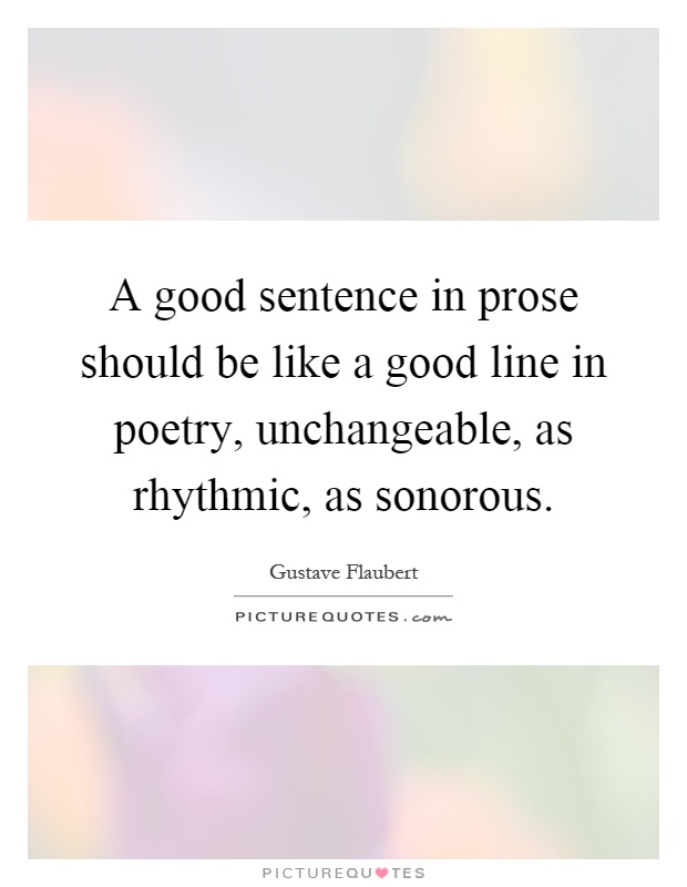 A good sentence in prose should be like a good line in poetry, unchangeable, as rhythmic, as sonorous Picture Quote #1