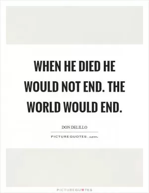 When he died he would not end. The world would end Picture Quote #1