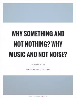 Why something and not nothing? why music and not noise? Picture Quote #1